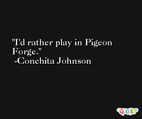 I'd rather play in Pigeon Forge. -Conchita Johnson