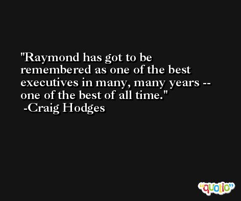 Raymond has got to be remembered as one of the best executives in many, many years -- one of the best of all time. -Craig Hodges