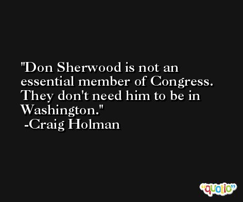 Don Sherwood is not an essential member of Congress. They don't need him to be in Washington. -Craig Holman