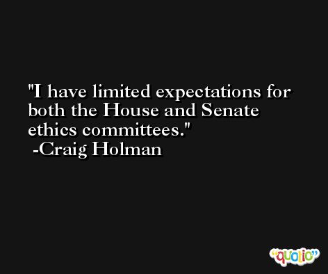 I have limited expectations for both the House and Senate ethics committees. -Craig Holman
