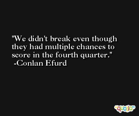 We didn't break even though they had multiple chances to score in the fourth quarter. -Conlan Efurd