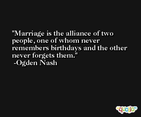 Marriage is the alliance of two people, one of whom never remembers birthdays and the other never forgets them. -Ogden Nash