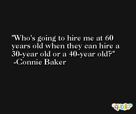 Who's going to hire me at 60 years old when they can hire a 30-year old or a 40-year old? -Connie Baker