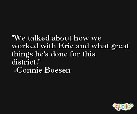 We talked about how we worked with Eric and what great things he's done for this district. -Connie Boesen