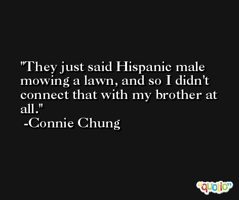 They just said Hispanic male mowing a lawn, and so I didn't connect that with my brother at all. -Connie Chung
