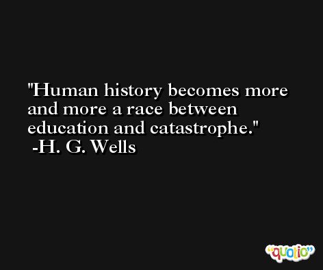 Human history becomes more and more a race between education and catastrophe. -H. G. Wells
