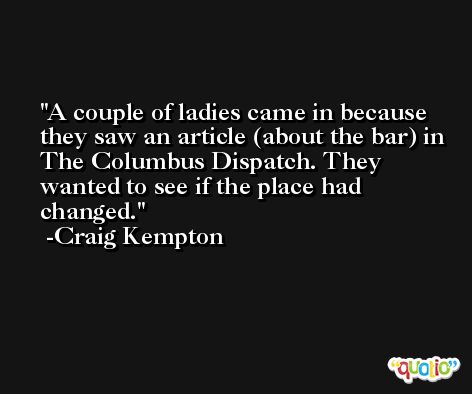 A couple of ladies came in because they saw an article (about the bar) in The Columbus Dispatch. They wanted to see if the place had changed. -Craig Kempton