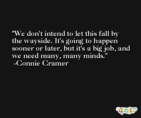 We don't intend to let this fall by the wayside. It's going to happen sooner or later, but it's a big job, and we need many, many minds. -Connie Cramer