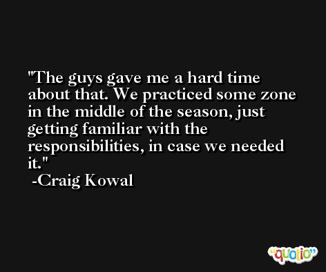 The guys gave me a hard time about that. We practiced some zone in the middle of the season, just getting familiar with the responsibilities, in case we needed it. -Craig Kowal