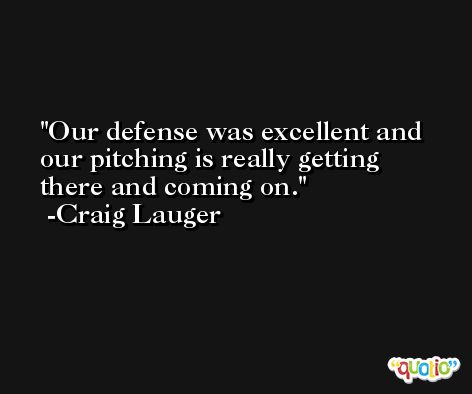 Our defense was excellent and our pitching is really getting there and coming on. -Craig Lauger