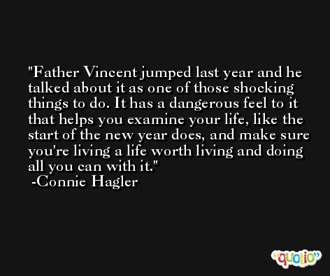 Father Vincent jumped last year and he talked about it as one of those shocking things to do. It has a dangerous feel to it that helps you examine your life, like the start of the new year does, and make sure you're living a life worth living and doing all you can with it. -Connie Hagler