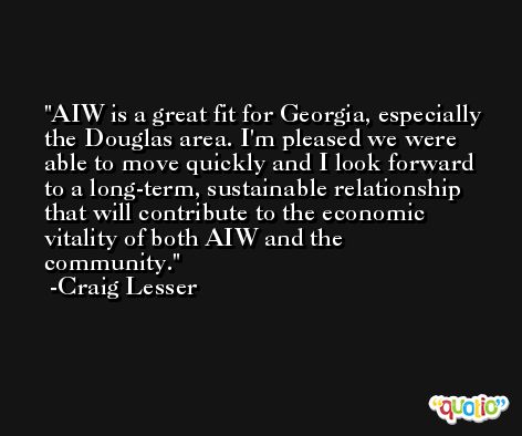 AIW is a great fit for Georgia, especially the Douglas area. I'm pleased we were able to move quickly and I look forward to a long-term, sustainable relationship that will contribute to the economic vitality of both AIW and the community. -Craig Lesser