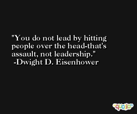 You do not lead by hitting people over the head-that's assault, not leadership. -Dwight D. Eisenhower
