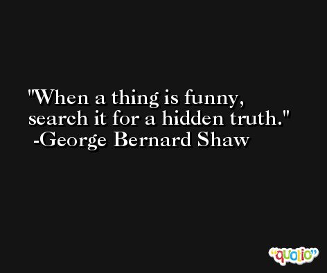 When a thing is funny, search it for a hidden truth. -George Bernard Shaw