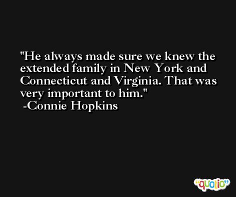He always made sure we knew the extended family in New York and Connecticut and Virginia. That was very important to him. -Connie Hopkins