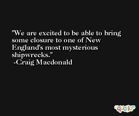 We are excited to be able to bring some closure to one of New England's most mysterious shipwrecks. -Craig Macdonald