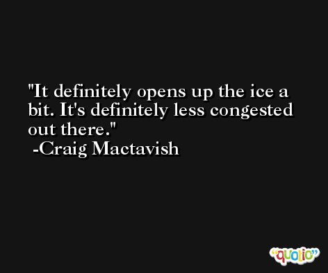 It definitely opens up the ice a bit. It's definitely less congested out there. -Craig Mactavish