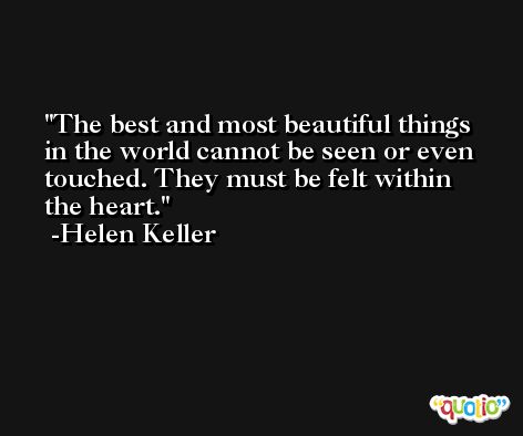 The best and most beautiful things in the world cannot be seen or even touched. They must be felt within the heart. -Helen Keller