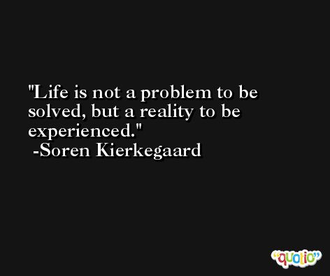 Life is not a problem to be solved, but a reality to be experienced. -Soren Kierkegaard