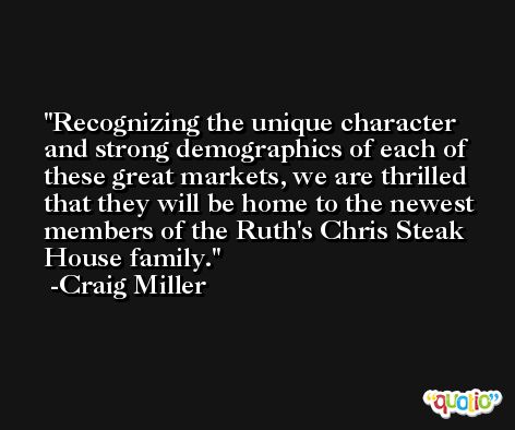 Recognizing the unique character and strong demographics of each of these great markets, we are thrilled that they will be home to the newest members of the Ruth's Chris Steak House family. -Craig Miller