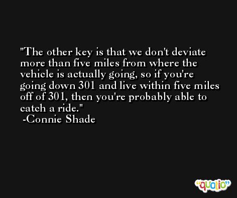 The other key is that we don't deviate more than five miles from where the vehicle is actually going, so if you're going down 301 and live within five miles off of 301, then you're probably able to catch a ride. -Connie Shade