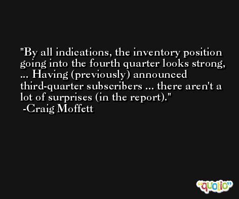 By all indications, the inventory position going into the fourth quarter looks strong, ... Having (previously) announced third-quarter subscribers ... there aren't a lot of surprises (in the report). -Craig Moffett
