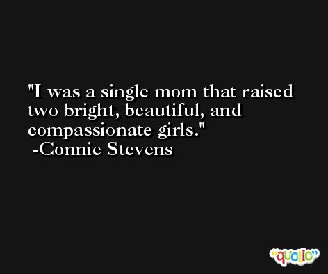 I was a single mom that raised two bright, beautiful, and compassionate girls. -Connie Stevens