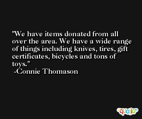 We have items donated from all over the area. We have a wide range of things including knives, tires, gift certificates, bicycles and tons of toys. -Connie Thomason