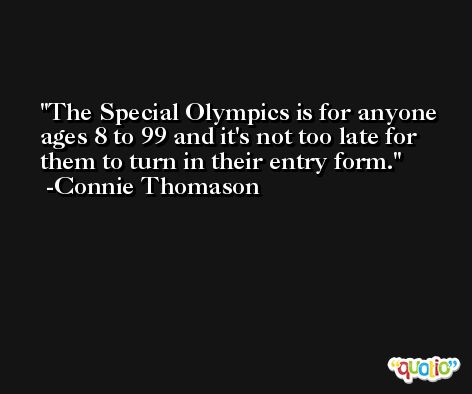 The Special Olympics is for anyone ages 8 to 99 and it's not too late for them to turn in their entry form. -Connie Thomason