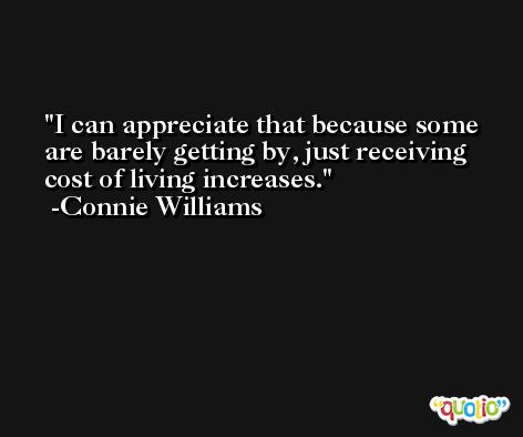 I can appreciate that because some are barely getting by, just receiving cost of living increases. -Connie Williams