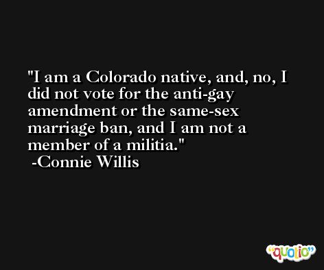 I am a Colorado native, and, no, I did not vote for the anti-gay amendment or the same-sex marriage ban, and I am not a member of a militia. -Connie Willis