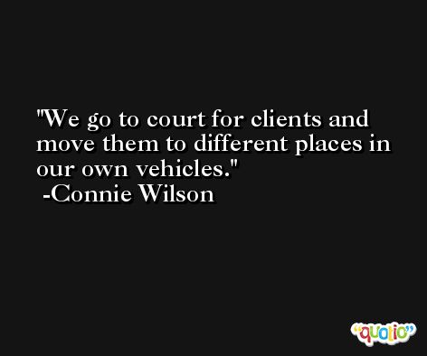 We go to court for clients and move them to different places in our own vehicles. -Connie Wilson