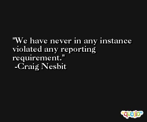 We have never in any instance violated any reporting requirement. -Craig Nesbit