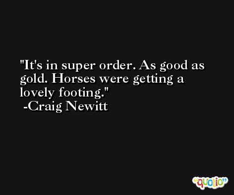 It's in super order. As good as gold. Horses were getting a lovely footing. -Craig Newitt