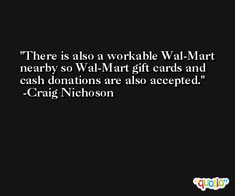 There is also a workable Wal-Mart nearby so Wal-Mart gift cards and cash donations are also accepted. -Craig Nichoson