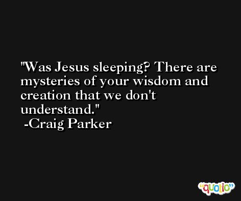 Was Jesus sleeping? There are mysteries of your wisdom and creation that we don't understand. -Craig Parker