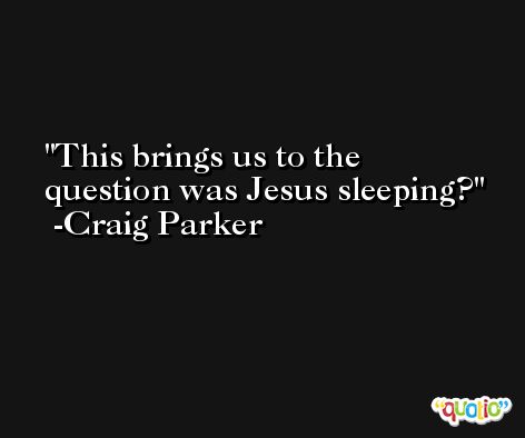 This brings us to the question was Jesus sleeping? -Craig Parker