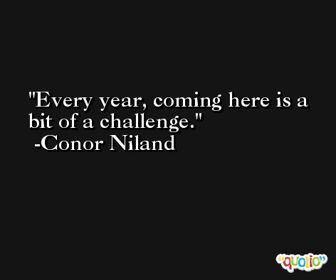 Every year, coming here is a bit of a challenge. -Conor Niland