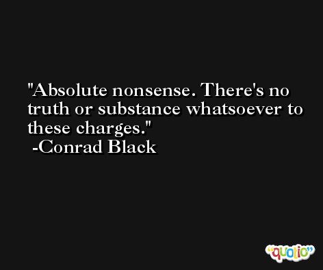 Absolute nonsense. There's no truth or substance whatsoever to these charges. -Conrad Black