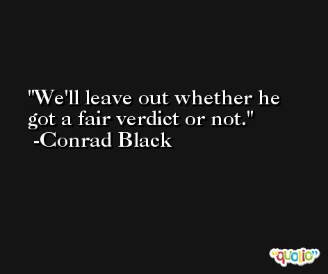 We'll leave out whether he got a fair verdict or not. -Conrad Black