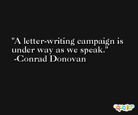 A letter-writing campaign is under way as we speak. -Conrad Donovan