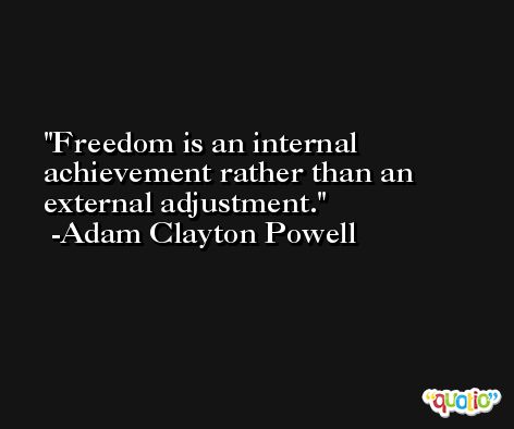 Freedom is an internal achievement rather than an external adjustment. -Adam Clayton Powell