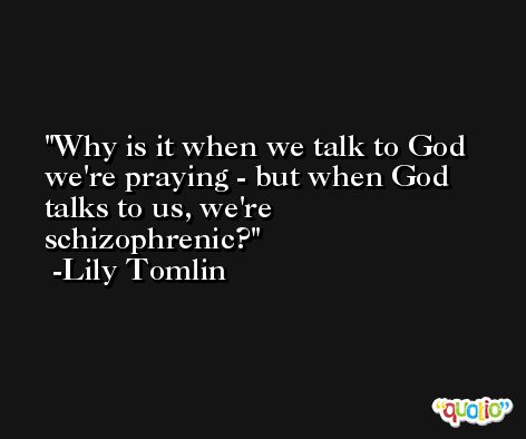 Why is it when we talk to God we're praying - but when God talks to us, we're schizophrenic? -Lily Tomlin