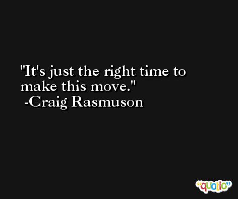 It's just the right time to make this move. -Craig Rasmuson