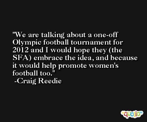 We are talking about a one-off Olympic football tournament for 2012 and I would hope they (the SFA) embrace the idea, and because it would help promote women's football too. -Craig Reedie