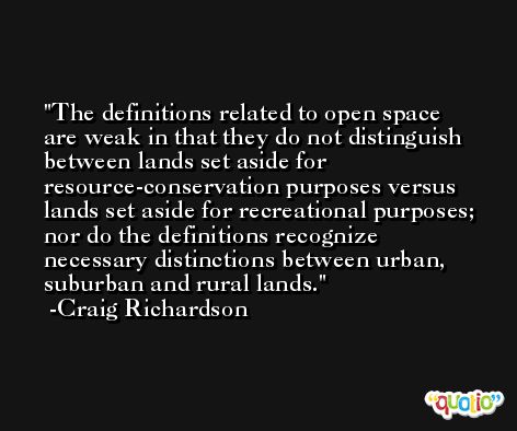 The definitions related to open space are weak in that they do not distinguish between lands set aside for resource-conservation purposes versus lands set aside for recreational purposes; nor do the definitions recognize necessary distinctions between urban, suburban and rural lands. -Craig Richardson