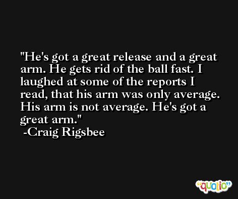 He's got a great release and a great arm. He gets rid of the ball fast. I laughed at some of the reports I read, that his arm was only average. His arm is not average. He's got a great arm. -Craig Rigsbee