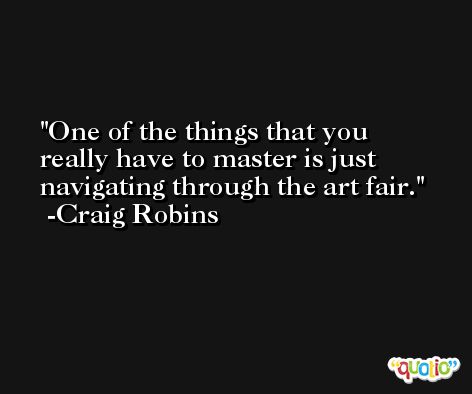 One of the things that you really have to master is just navigating through the art fair. -Craig Robins