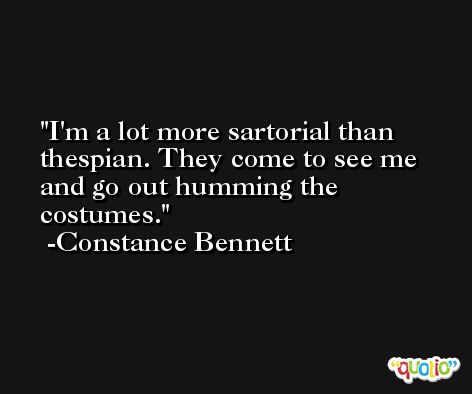 I'm a lot more sartorial than thespian. They come to see me and go out humming the costumes. -Constance Bennett