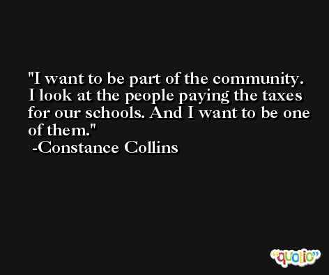 I want to be part of the community. I look at the people paying the taxes for our schools. And I want to be one of them. -Constance Collins